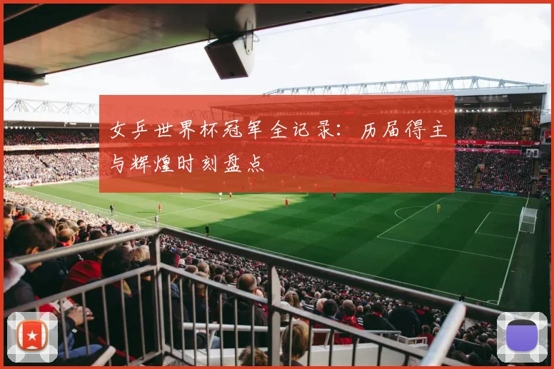 女乒世界杯冠军全记录:历届得主与辉煌时刻盘点