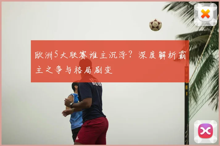 欧洲5大联赛谁主沉浮?深度解析霸主之争与格局剧变