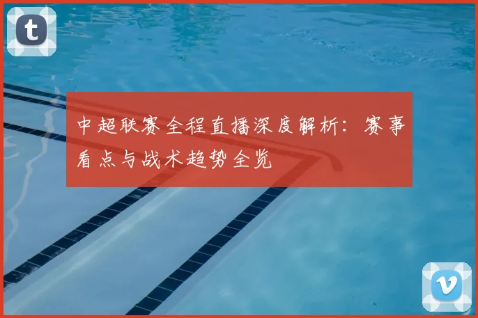 中超联赛全程直播深度解析:赛事看点与战术趋势全览