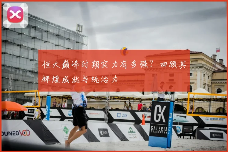 恒大巅峰时期实力有多强?回顾其辉煌成就与统治力