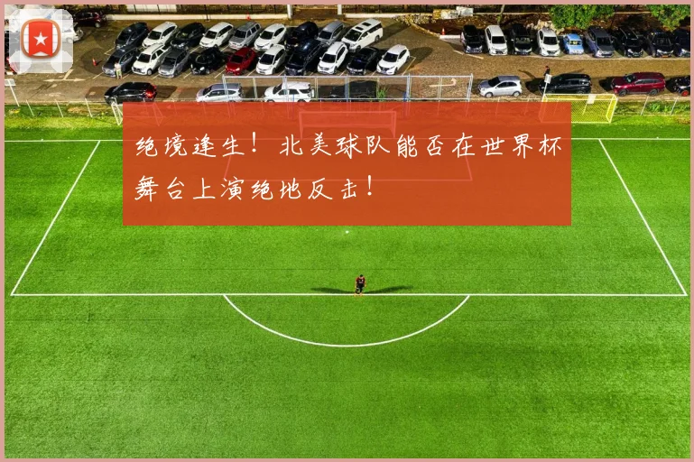 绝境逢生!北美球队能否在世界杯舞台上演绝地反击!