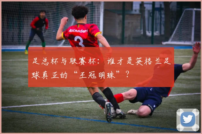 足总杯与联赛杯:谁才是英格兰足球真正的“王冠明珠”?