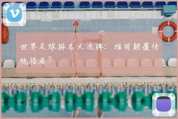 世界足球排名大洗牌:谁将颠覆传统格局?