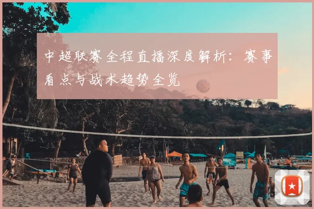 中超联赛全程直播深度解析:赛事看点与战术趋势全览