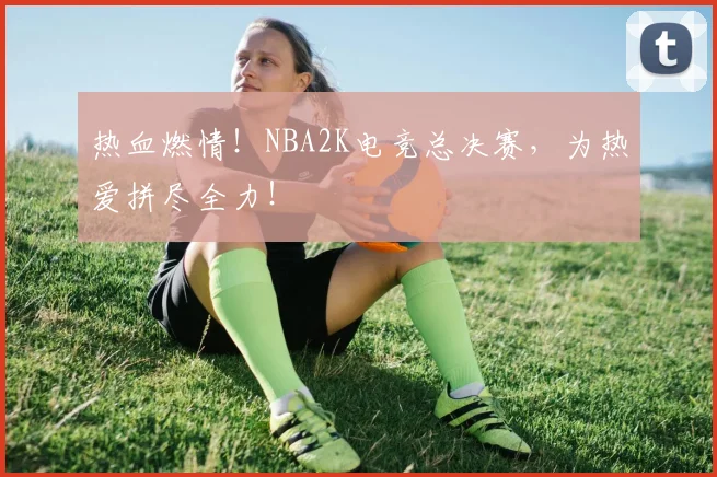 热血燃情！NBA2K电竞总决赛，为热爱拼尽全力！