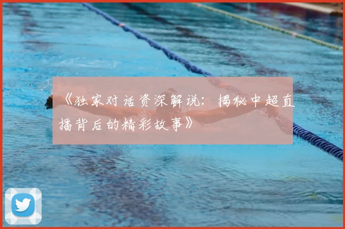 《独家对话资深解说:揭秘中超直播背后的精彩故事》