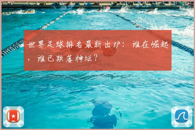 世界足球排名最新出炉:谁在崛起,谁已跌落神坛?