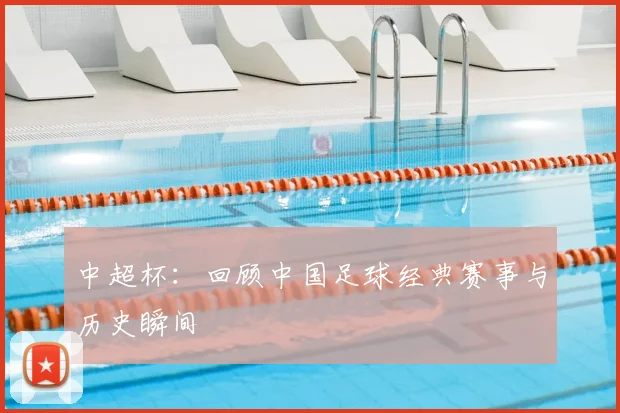 中超杯:回顾中国足球经典赛事与历史瞬间