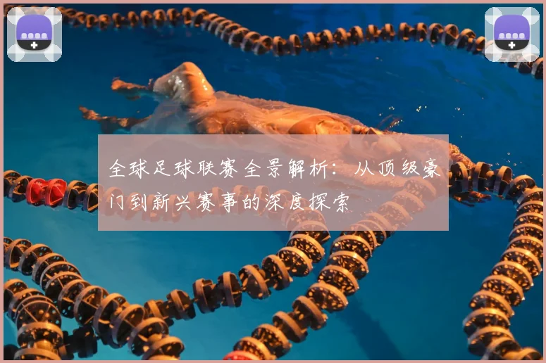 全球足球联赛全景解析：从顶级豪门到新兴赛事的深度探索