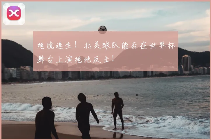 绝境逢生！北美球队能否在世界杯舞台上演绝地反击！