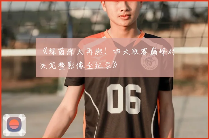 《绿茵烽火再燃!四大联赛巅峰对决完整影像全纪录》