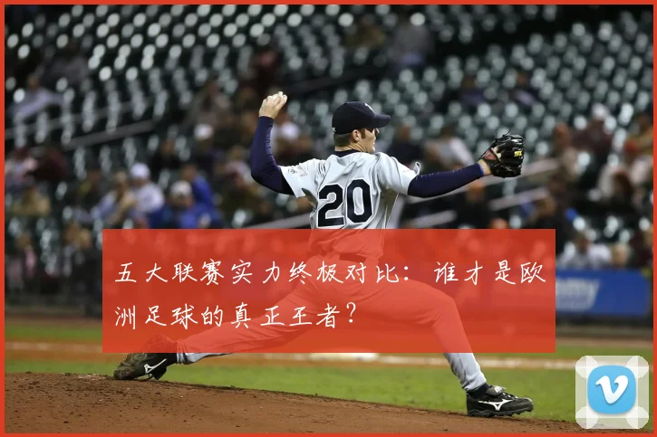 五大联赛实力终极对比:谁才是欧洲足球的真正王者?