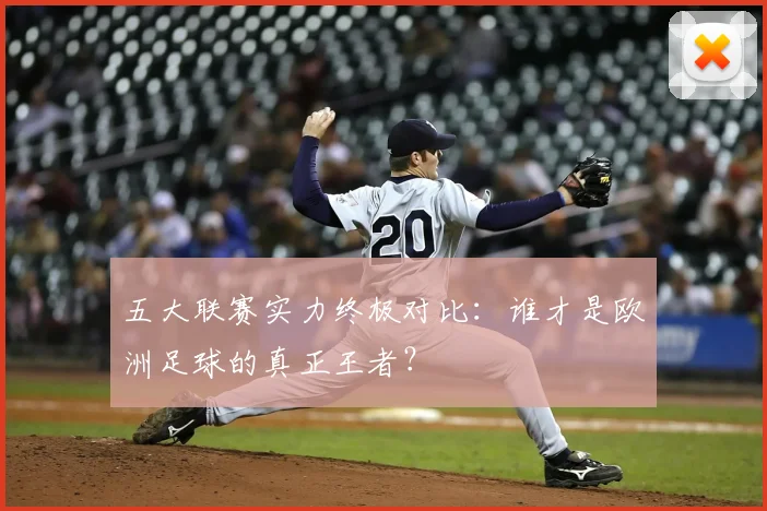 五大联赛实力终极对比:谁才是欧洲足球的真正王者?