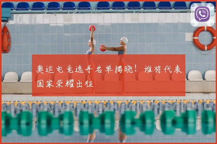 奥运电竞选手名单揭晓！谁将代表国家荣耀出征