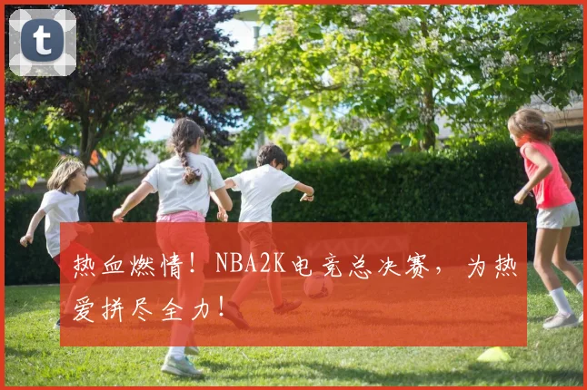 热血燃情!NBA2K电竞总决赛,为热爱拼尽全力!