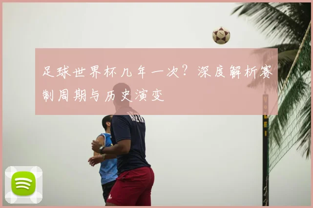 足球世界杯几年一次？深度解析赛制周期与历史演变