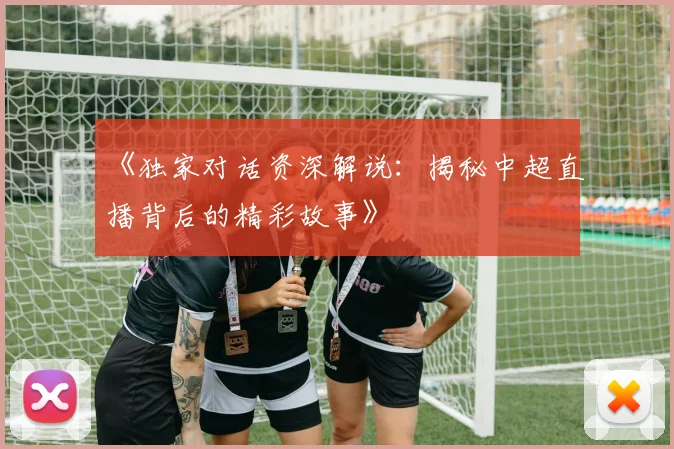 《独家对话资深解说：揭秘中超直播背后的精彩故事》
